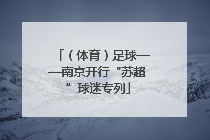 （体育）足球——南京开行“苏超”球迷专列
