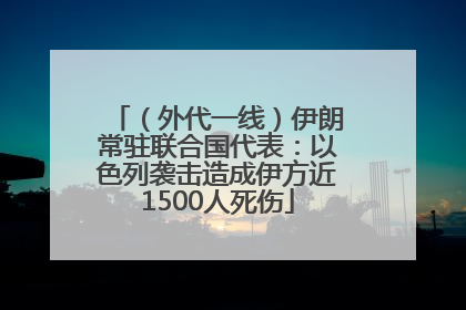 （外代一线）伊朗常驻联合国代表：以色列袭击造成伊方近1500人死伤