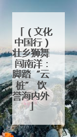 （文化中国行）壮乡狮舞闯南洋：脚踏“云桩” 饮誉海内外