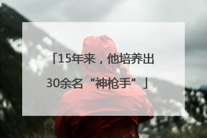 15年来，他培养出30余名“神枪手”