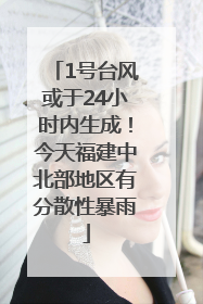 1号台风或于24小时内生成！今天福建中北部地区有分散性暴雨