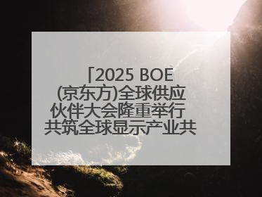 2025 BOE(京东方)全球供应伙伴大会隆重举行 共筑全球显示产业共生共赢新格局