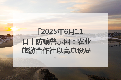 2025年6月11日｜防骗警示窗：农业旅游合作社以高息设局，集资380万