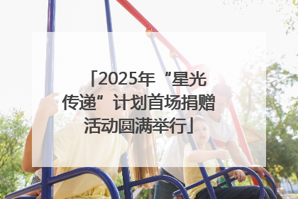 2025年“星光传递”计划首场捐赠活动圆满举行