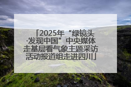 2025年“绿镜头·发现中国”中央媒体走基层看气象主题采访活动报道组走进四川