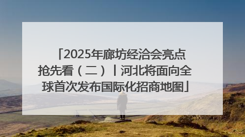 2025年廊坊经洽会亮点抢先看（二）丨河北将面向全球首次发布国际化招商地图