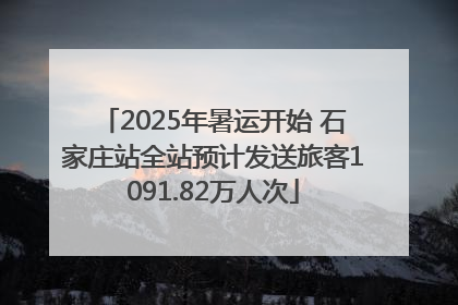 2025年暑运开始 石家庄站全站预计发送旅客1091.82万人次