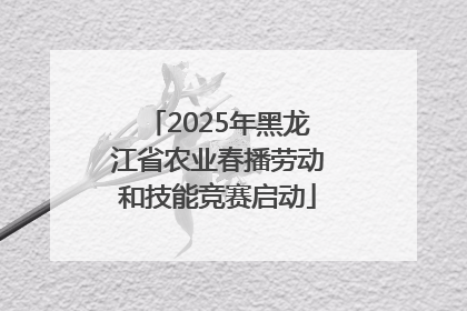 2025年黑龙江省农业春播劳动和技能竞赛启动