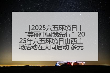 2025六五环境日丨“美丽中国我先行”2025年六五环境日山西主场活动在大同启动 多元形式绘就生态画卷