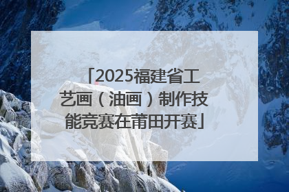 2025福建省工艺画（油画）制作技能竞赛在莆田开赛