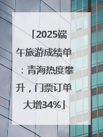 2025端午旅游成绩单：青海热度攀升，门票订单大增34%