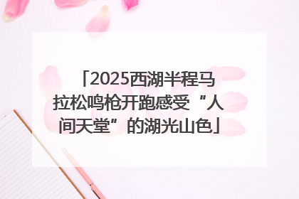 2025西湖半程马拉松鸣枪开跑感受“人间天堂”的湖光山色