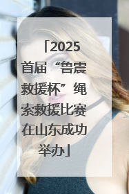 2025首届“鲁震救援杯”绳索救援比赛在山东成功举办