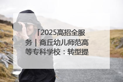 2025高招全服务｜商丘幼儿师范高等专科学校：转型提质谋发展 全力推进高水平综合性应用型高等专科学校建设