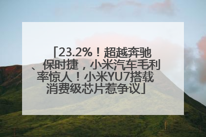 23.2%！超越奔驰、保时捷，小米汽车毛利率惊人！小米YU7搭载消费级芯片惹争议