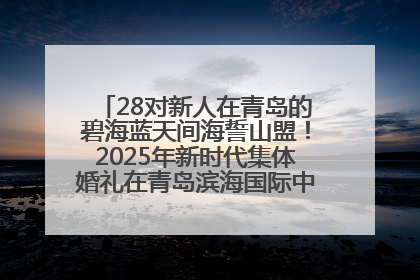 28对新人在青岛的碧海蓝天间海誓山盟！2025年新时代集体婚礼在青岛滨海国际中心文明实践广场举行