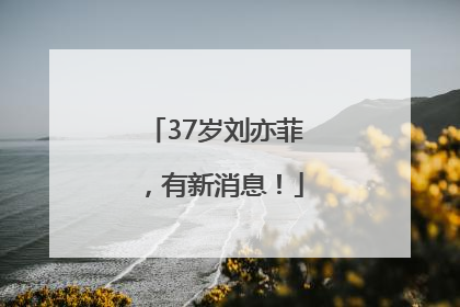 37岁刘亦菲，有新消息！