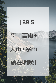 39.5℃！雷雨+大雨+暴雨就在明晚