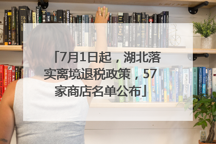 7月1日起，湖北落实离境退税政策，57家商店名单公布