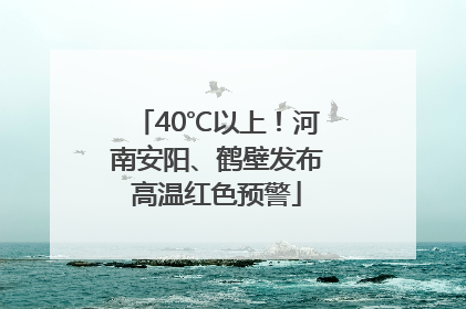 40℃以上！河南安阳、鹤壁发布高温红色预警