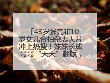 43岁张亮和10岁女儿合拍杂志大片冲上热搜！妹妹长成哥哥“天天”翻版，超模范十足