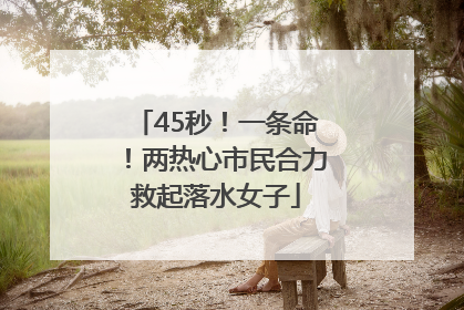 45秒！一条命！两热心市民合力救起落水女子