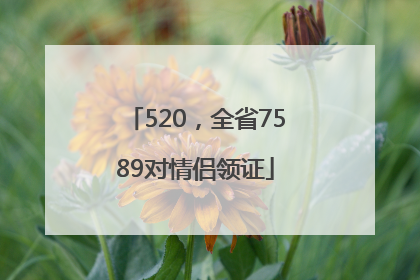 520，全省7589对情侣领证