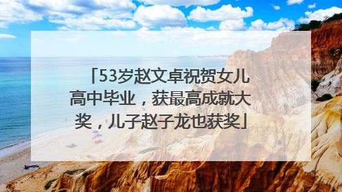 53岁赵文卓祝贺女儿高中毕业，获最高成就大奖，儿子赵子龙也获奖