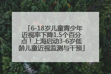 6-18岁儿童青少年近视率下降1.5个百分点！上海启动3-6岁低龄儿童近视监测与干预