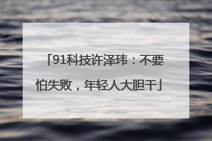 91科技许泽玮：不要怕失败，年轻人大胆干