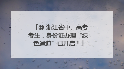 @ 浙江省中、高考考生，身份证办理“绿色通道”已开启！