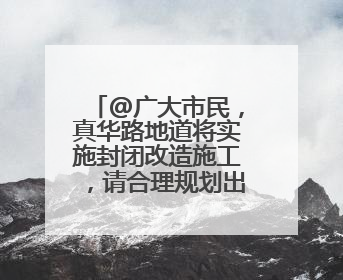 @广大市民，真华路地道将实施封闭改造施工，请合理规划出行路线