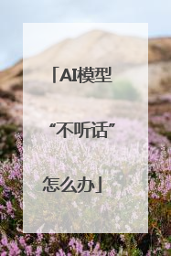 AI模型“不听话”怎么办