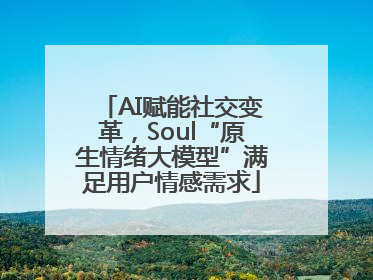 AI赋能社交变革，Soul“原生情绪大模型”满足用户情感需求