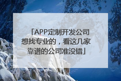 APP定制开发公司想找专业的，看这几家靠谱的公司准没错