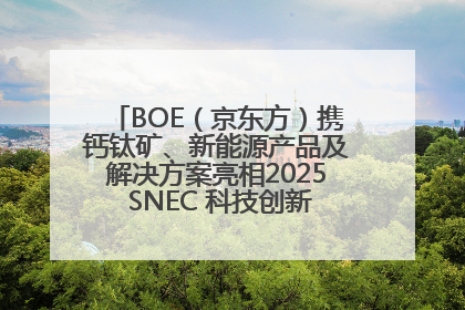 BOE（京东方）携钙钛矿、新能源产品及解决方案亮相2025 SNEC 科技创新赋能行业绿色发展