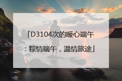 D3104次的暖心端午：粽情端午，温情旅途