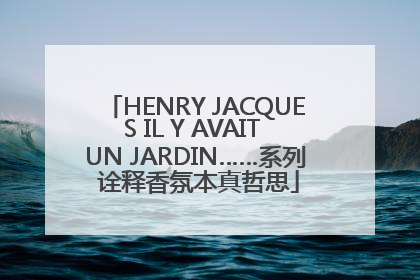 HENRY JACQUES IL Y AVAIT UN JARDIN……系列 诠释香氛本真哲思