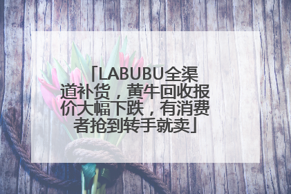 LABUBU全渠道补货，黄牛回收报价大幅下跌，有消费者抢到转手就卖