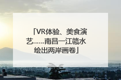 VR体验、美食演艺……南昌一江赣水绘出两岸画卷