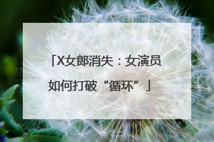 X女郎消失：女演员如何打破“循环”